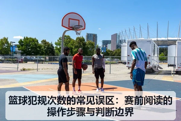 篮球犯规次数的常见误区：赛前阅读的操作步骤与判断边界